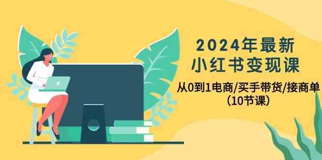 2024年最新小红书变现课，从0到1电商/买手带货/接商单(10节课)-青禾学社