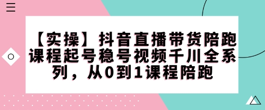 【实操】抖音直播带货陪跑课程起号稳号视频千川全系列，从0到1课程陪跑-青禾学社