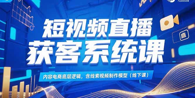 短视频直播获客系统课，内容电商底层逻辑，含线索视频制作模型(线下课-青禾学社