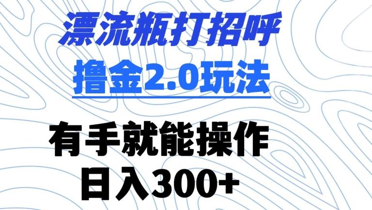 漂流瓶打招呼撸金2.0玩法,有手就能做,日入300+【揭秘】-青禾学社