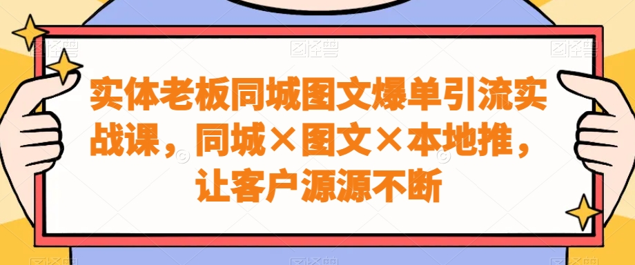 实体老板同城图文爆单引流实战课,同城×图文×本地推,让客户源源不断-青禾学社