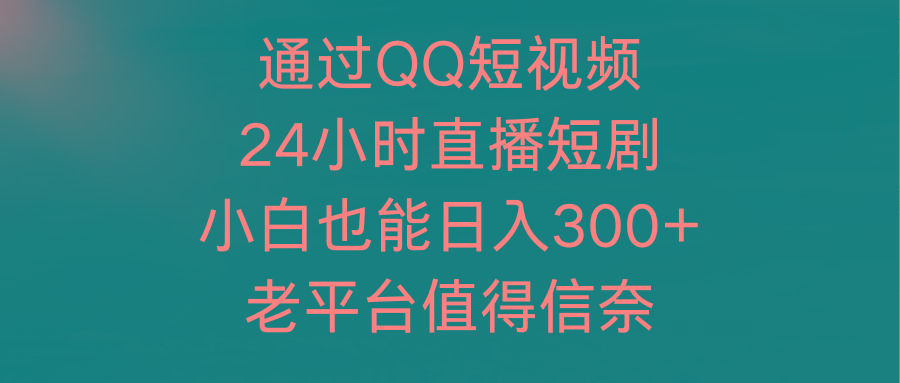 (9469期)通过QQ短视频、24小时直播短剧,小白也能日入300+,老平台值得信奈-青禾学社