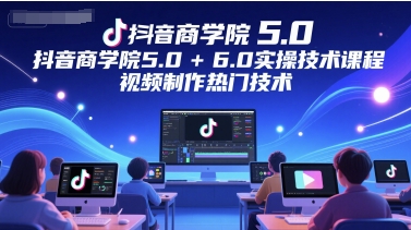 抖音商学院5.0+6.0实操技术课程，视频制作热门技术-青禾学社