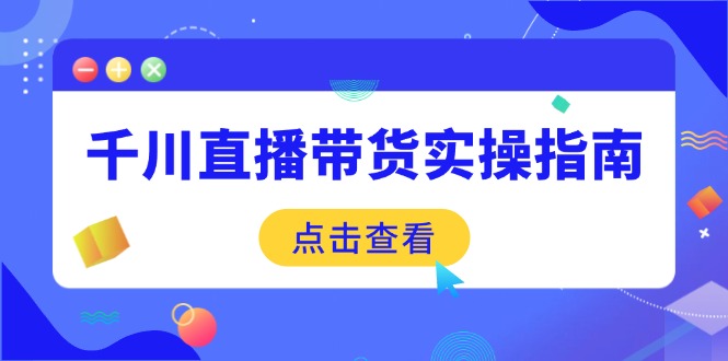 千川直播带货实操指南：从选品到数据优化，基础到实操全面覆盖-青禾学社