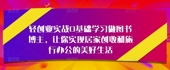 轻创业实战0基础学习做图书博主,让你实现居家创收和旅行办公的美好生活-青禾学社