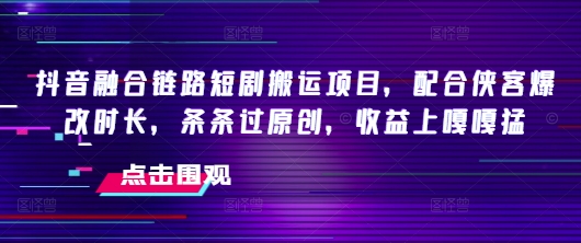 抖音融合链路短剧搬运项目，配合侠客爆改时长，条条过原创，收益嘎嘎猛-青禾学社