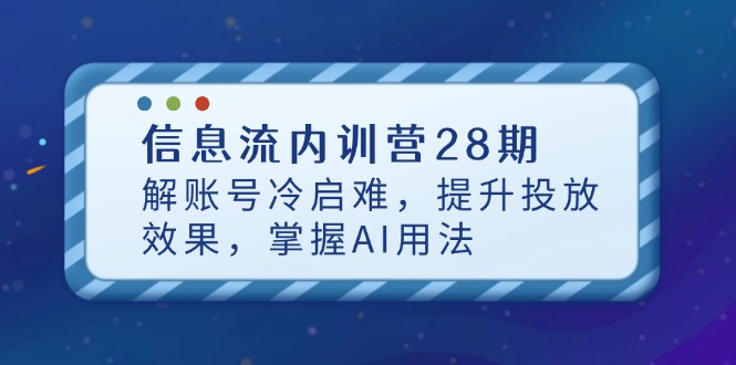 信息流内训营28期,解账号冷启难,提升投放效果,掌握AI用法-青禾学社