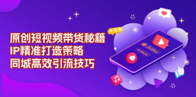 原创 短视频带货秘籍,IP精准打造策略,同城高效引流技巧-青禾学社
