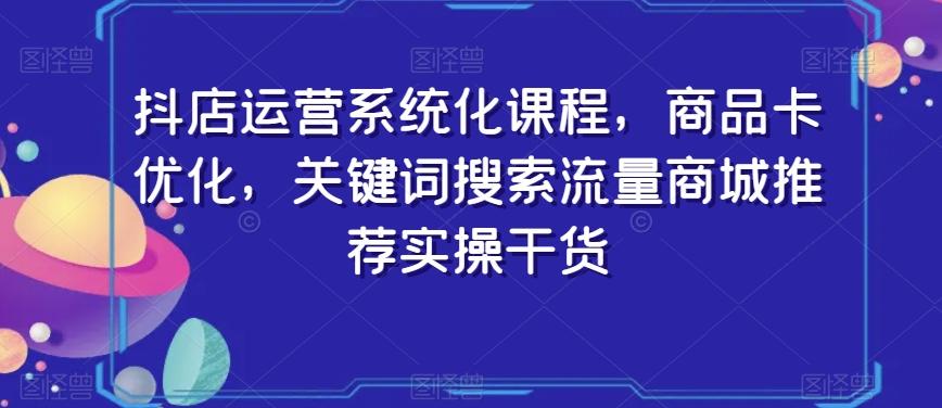 抖店运营系统化课程,商品卡优化,关键词搜索流量商城推荐实操干货-青禾学社