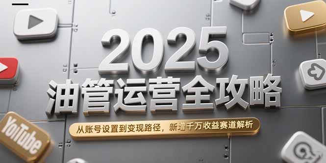 2025油管运营全攻略，从账号设置到变现路径，新增千万收益赛道解析-青禾学社