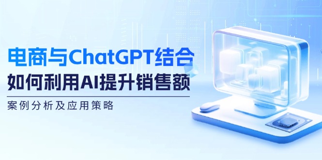电商与ChatGPT结合:如何利用AI提升销售额,案例分析及应用策略-青禾学社