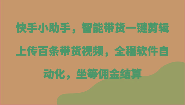快手小助手,智能带货一键剪辑上传百条带货视频,全程软件自动化,坐等佣金结算-青禾学社