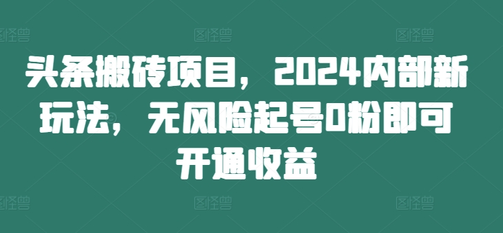 头条搬砖项目，2024内部新玩法，无风险起号0粉即可开通收益-青禾学社