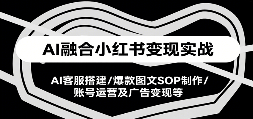 AI融合小红书变现实战课,AI客服搭建/爆款图文SOP制作/账号运营及广告变现等-青禾学社