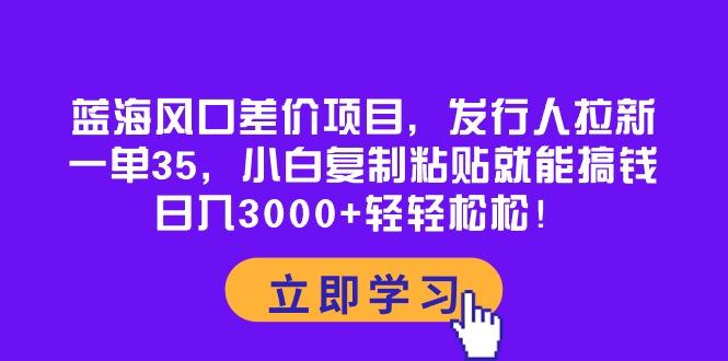 蓝海风口差价项目,发行人拉新,一单35,小白复制粘贴就能搞钱!日入30…-青禾学社