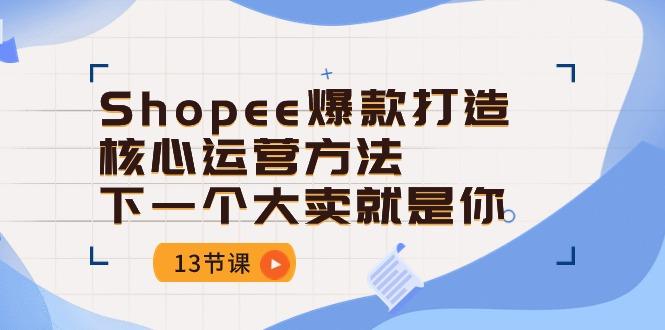 Shopee-爆款打造核心运营方法，下一个大卖就是你(13节课-青禾学社