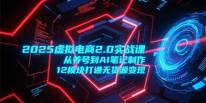 2025虚拟电商2.0实战课,从养号到AI笔记制作,12模块打通无货源变现-青禾学社