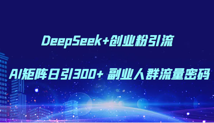 DeepSeek+创业粉引流 AI矩阵日引300+ 副业人群流量密码-青禾学社