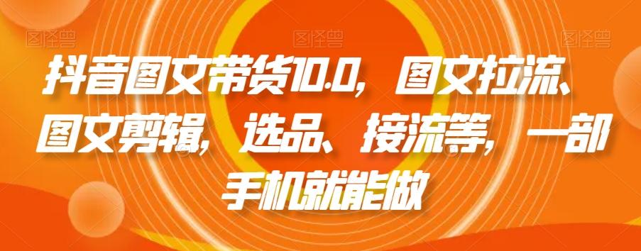 抖音图文带货10.0，图文拉流、图文剪辑，选品、接流等，一部手机就能做-青禾学社