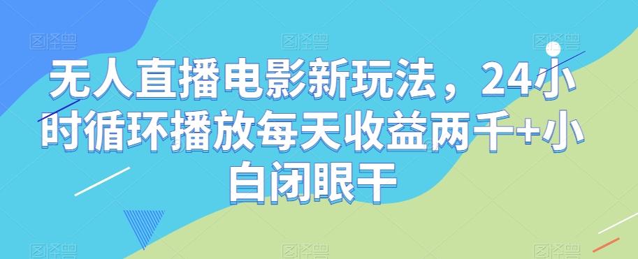 无人直播电影新玩法，24小时循环播放每天收益两千+小白闭眼干【揭秘】-青禾学社