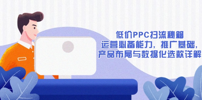 低价PPC扫流秘籍：运营必备能力, 推广基础, 产品布局与数据化选款详解-青禾学社