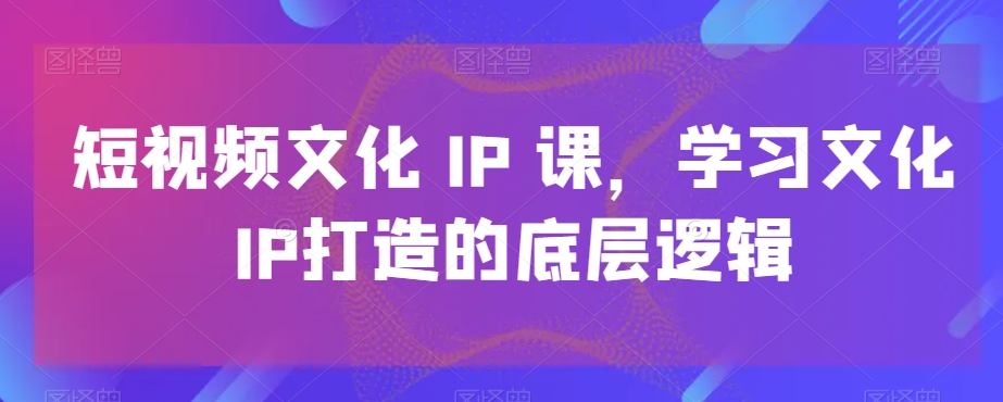 短视频文化IP课,学习文化IP打造的底层逻辑-青禾学社