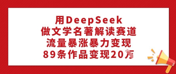 用DeepSeek做文学名著解读赛道,流量暴涨暴力变现,89条作品变现20W-青禾学社