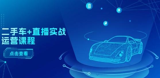 二手车+直播实战运营课程:直播推荐/短视频推荐/千川投放/直播全流程-青禾学社