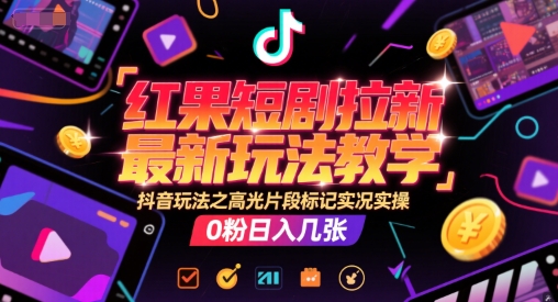 红果短剧拉新最新玩法教学，抖音玩法之高光片段标记实况实操，0粉日入几张-青禾学社