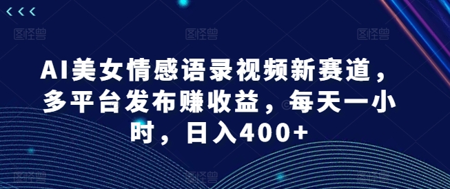 AI美女情感语录视频新赛道，多平台发布赚收益，每天一小时，日入400+【揭秘】-青禾学社