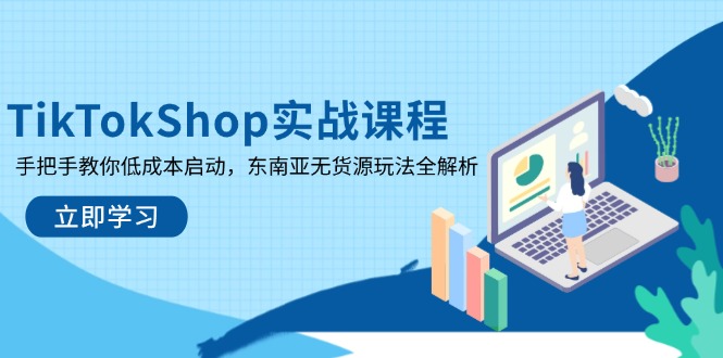 TikTokShop实战课程,手把手教你低成本启动,东南亚无货源玩法全解析-青禾学社