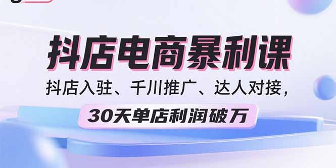 2025抖店电商暴利课,抖店入驻、千川推广、达人对接,30天单店利润破万-青禾学社