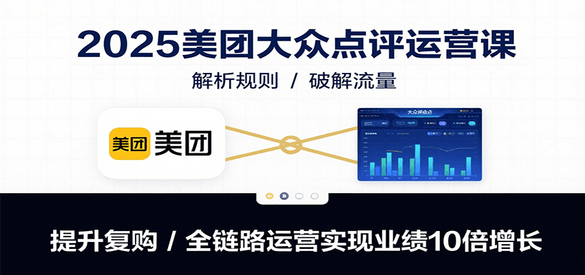 2025美团大众点评运营课：解析规则/破解流量/提升复购/全链路运营实现业绩10倍增长-青禾学社