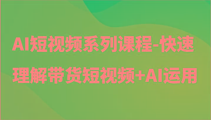 AI短视频系列课程-快速理解带货短视频+AI工具短视频运用-青禾学社