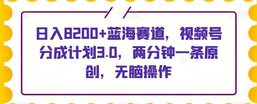 日入8200+蓝海赛道,视频号分成计划3.0,两分钟一条原创,无脑操作-青禾学社