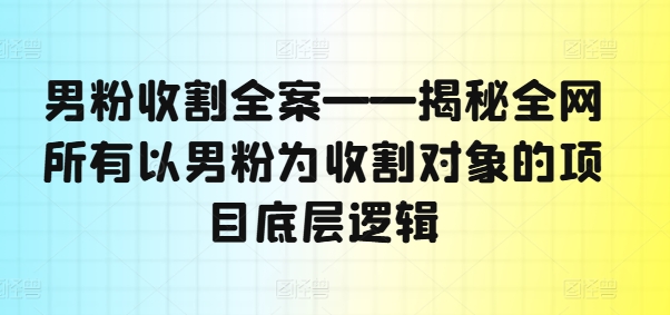 男粉收割全案——揭秘全网所有以男粉为收割对象的项目底层逻辑-青禾学社