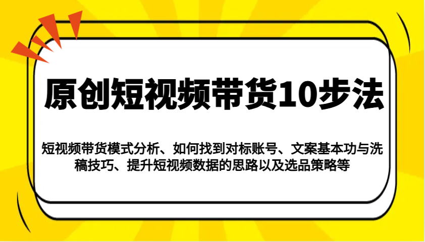 原创短视频带货10步法：模式分析/对标账号/文案与洗稿/提升数据/以及选品策略等-青禾学社