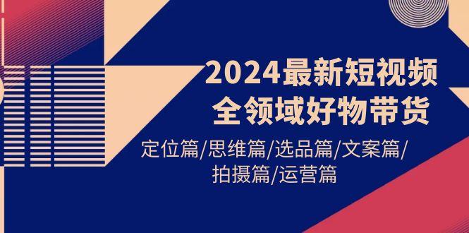 (9818期)2024最新短视频全领域好物带货 定位篇/思维篇/选品篇/文案篇/拍摄篇/运营篇-青禾学社