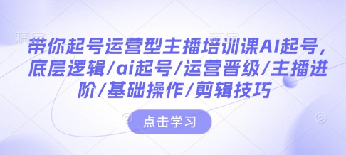 带你起号运营型主播培训课AI起号,底层逻辑/ai起号/运营晋级/主播进阶/基础操作/剪辑技巧-青禾学社