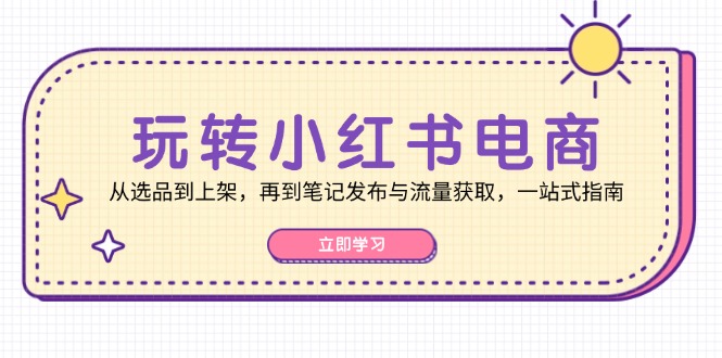 玩转小红书电商:从选品到上架,再到笔记发布与流量获取,一站式指南-青禾学社