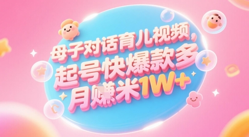 AI生成母子对话育儿类视频,起号快爆款多,小白宝妈轻松学,多渠道变现,月入1W+-青禾学社