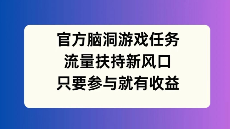 官方脑洞游戏任务,流量扶持新风口,只要参与就有收益【揭秘】-青禾学社
