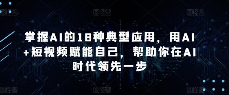 掌握AI的18种典型应用,用AI+短视频赋能自己,帮助你在AI时代领先一步-青禾学社
