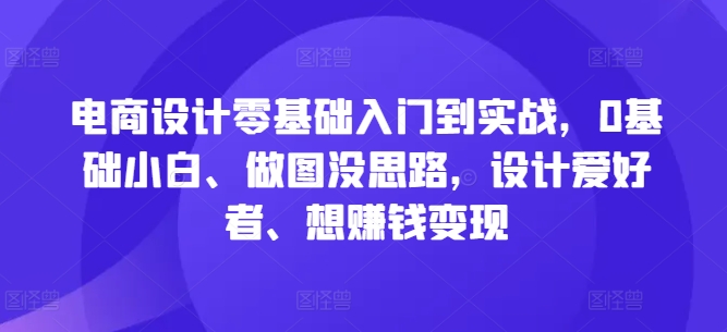电商设计零基础入门到实战，0基础小白、做图没思路，设计爱好者、想赚钱变现-青禾学社