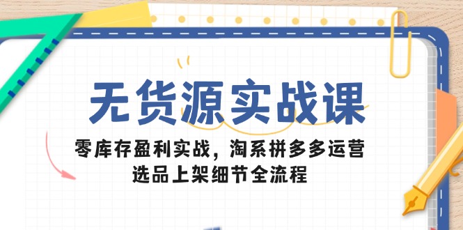 无货源实战课:零库存盈利实战,淘系拼多多运营,选品上架细节全流程-青禾学社