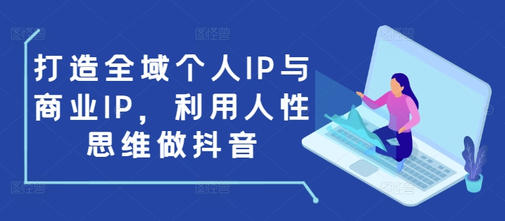 打造全域个人IP与商业IP,利用人性思维做抖音-青禾学社
