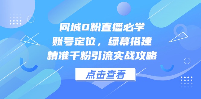 同城0粉直播必学,账号定位,绿幕搭建,精准千粉引流实战攻略-青禾学社