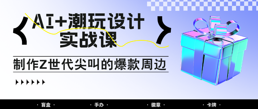 AI+潮玩设计实战课:手把手教你制作Z世代尖叫的爆款周边,自媒体人必学印钞术!-青禾学社
