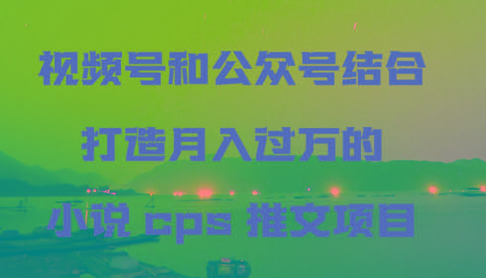 视频号和公众号结合打造月入过万的小说cps推文项目-青禾学社