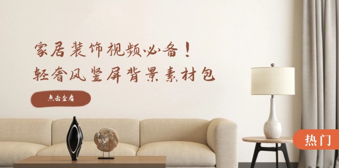 家居装饰视频必备!轻奢风竖屏背景素材包,含清晰、中间虚化、全屏虚化-青禾学社